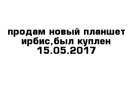 продам новый планшет ирбис,был куплен 15.05.2017